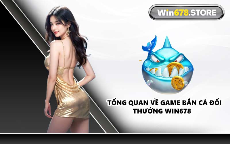 Tổng quan về game bắn cá đổi thưởng WIN678