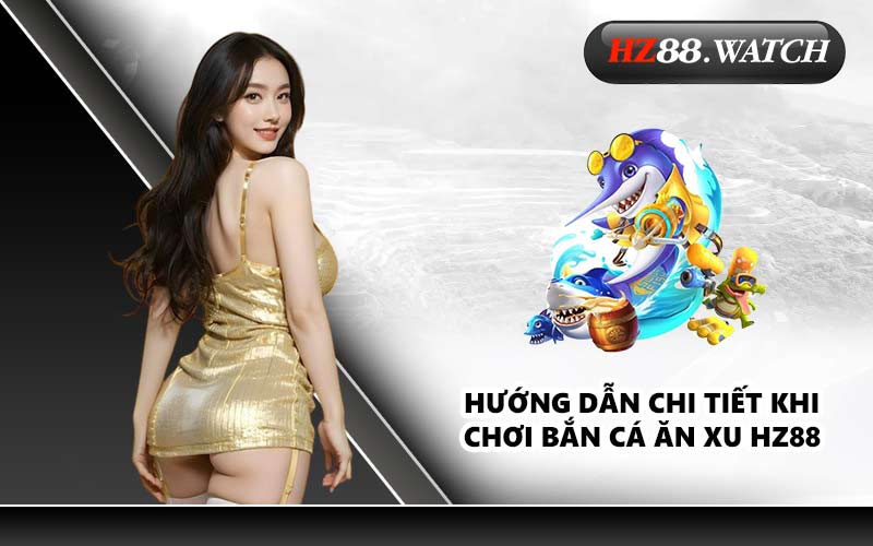 Hướng dẫn chi tiết khi chơi bắn cá ăn xu HZ88